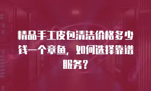 精品手工皮包清洁价格多少钱一个章鱼，如何选择靠谱服务？