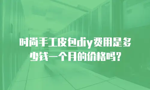 时尚手工皮包diy费用是多少钱一个月的价格吗？
