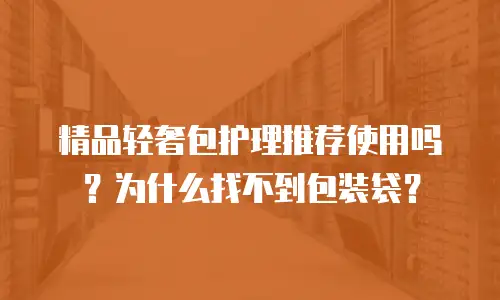 精品轻奢包护理推荐使用吗？为什么找不到包装袋？