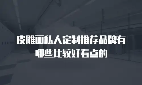 皮雕画私人定制推荐品牌有哪些比较好看点的