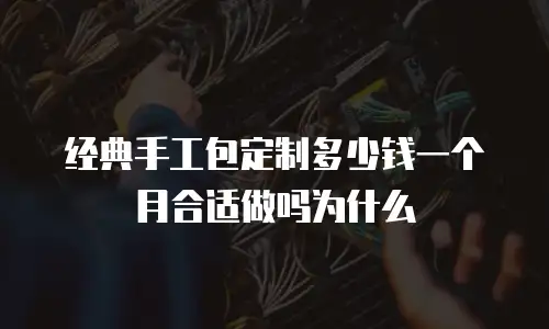 经典手工包定制多少钱一个月合适做吗为什么