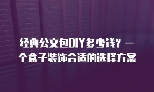 经典公文包DIY多少钱？一个盒子装饰合适的选择方案