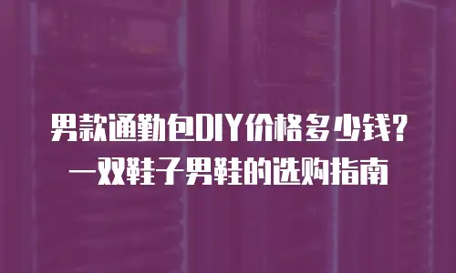 男款通勤包DIY价格多少钱？一双鞋子男鞋的选购指南