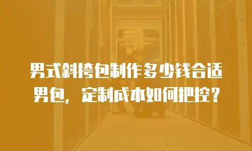 男式斜挎包制作多少钱合适男包，定制成本如何把控？