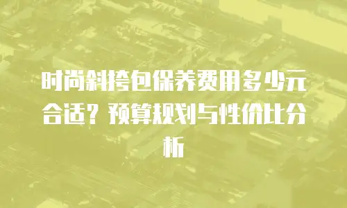 时尚斜挎包保养费用多少元合适？预算规划与性价比分析