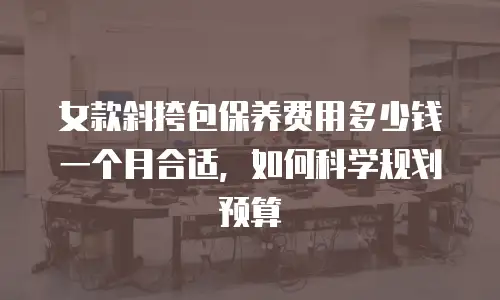 女款斜挎包保养费用多少钱一个月合适，如何科学规划预算