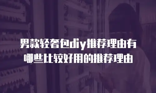 男款轻奢包diy推荐理由有哪些比较好用的推荐理由