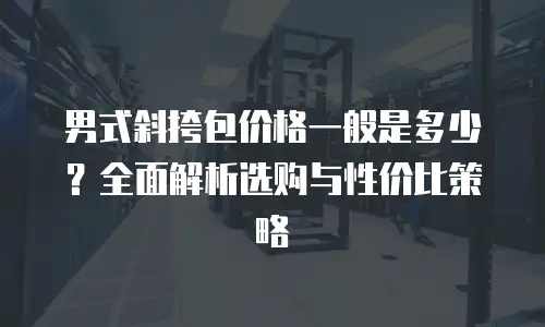 男式斜挎包价格一般是多少？全面解析选购与性价比策略