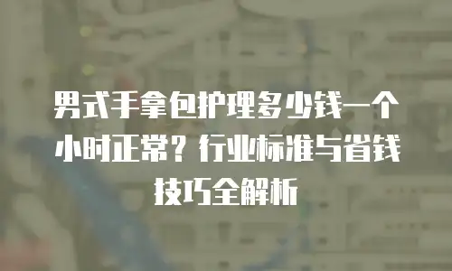 男式手拿包护理多少钱一个小时正常？行业标准与省钱技巧全解析
