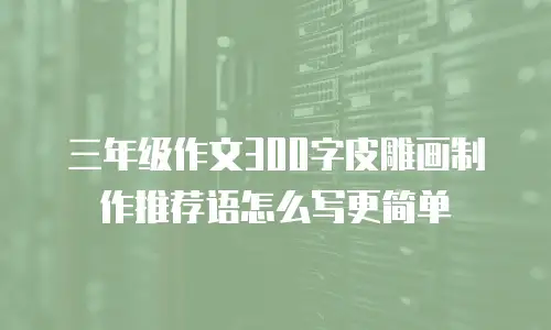 三年级作文300字皮雕画制作推荐语怎么写更简单