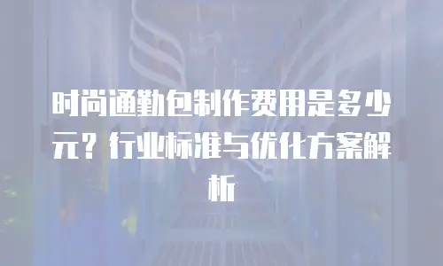 时尚通勤包制作费用是多少元？行业标准与优化方案解析