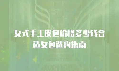 女式手工皮包价格多少钱合适女包选购指南