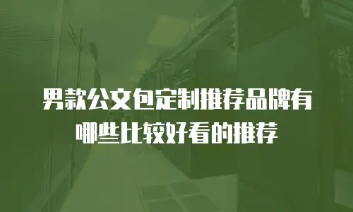 男款公文包定制推荐品牌有哪些比较好看的推荐