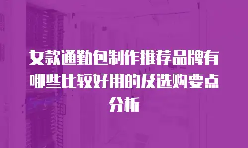女款通勤包制作推荐品牌有哪些比较好用的及选购要点分析