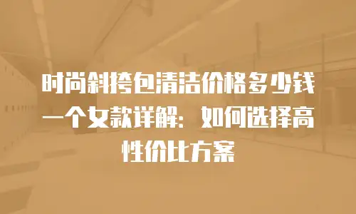 时尚斜挎包清洁价格多少钱一个女款详解：如何选择高性价比方案
