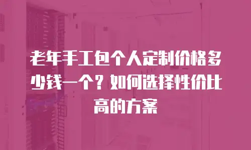 老年手工包个人定制价格多少钱一个？如何选择性价比高的方案