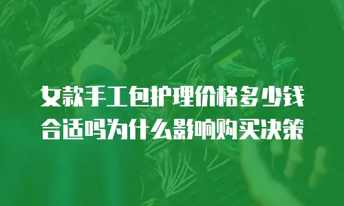 女款手工包护理价格多少钱合适吗为什么影响购买决策