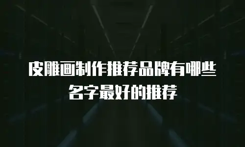 皮雕画制作推荐品牌有哪些名字最好的推荐