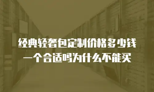 经典轻奢包定制价格多少钱一个合适吗为什么不能买