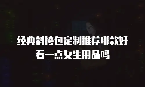 经典斜挎包定制推荐哪款好看一点女生用品吗