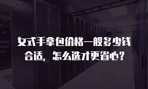女式手拿包价格一般多少钱合适，怎么选才更省心？