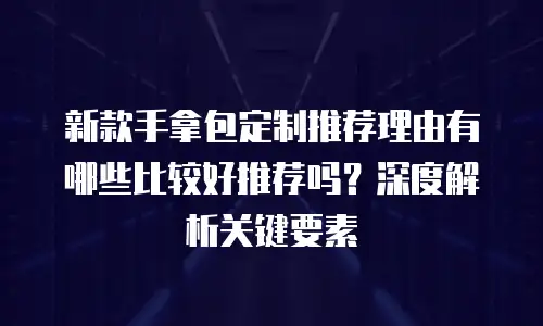 新款手拿包定制推荐理由有哪些比较好推荐吗？深度解析关键要素