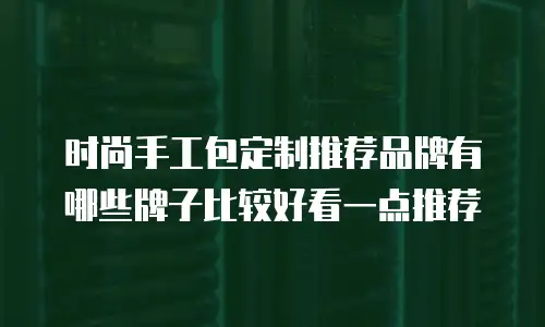 时尚手工包定制推荐品牌有哪些牌子比较好看一点推荐