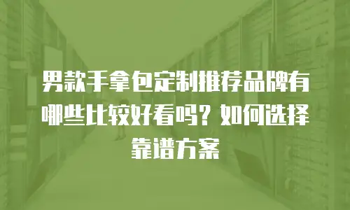 男款手拿包定制推荐品牌有哪些比较好看吗？如何选择靠谱方案