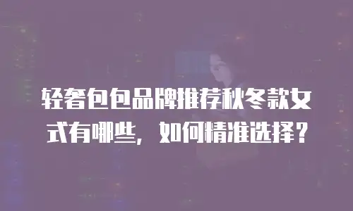 轻奢包包品牌推荐秋冬款女式有哪些，如何精准选择？
