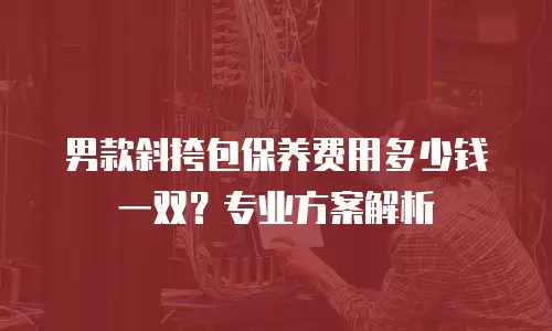 男款斜挎包保养费用多少钱一双？专业方案解析