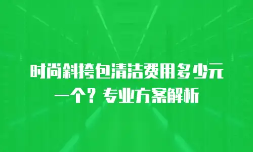 时尚斜挎包清洁费用多少元一个？专业方案解析