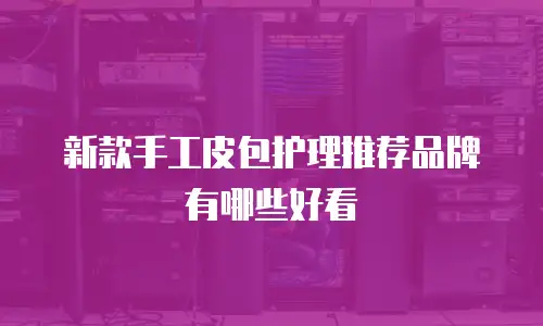 新款手工皮包护理推荐品牌有哪些好看