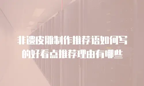 非遗皮雕制作推荐语如何写的好看点推荐理由有哪些