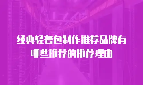 经典轻奢包制作推荐品牌有哪些推荐的推荐理由