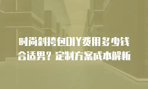 时尚斜挎包DIY费用多少钱合适男？定制方案成本解析