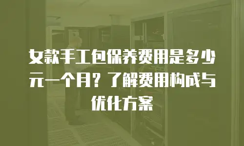 女款手工包保养费用是多少元一个月？了解费用构成与优化方案