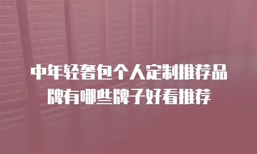 中年轻奢包个人定制推荐品牌有哪些牌子好看推荐