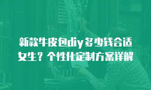 新款牛皮包diy多少钱合适女生？个性化定制方案详解