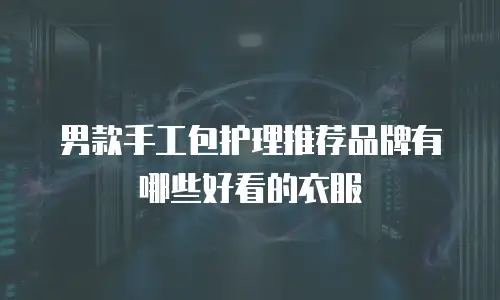 男款手工包护理推荐品牌有哪些好看的衣服