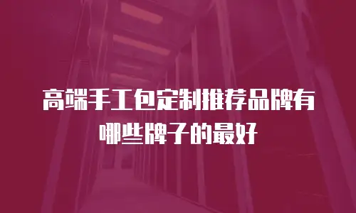 高端手工包定制推荐品牌有哪些牌子的最好