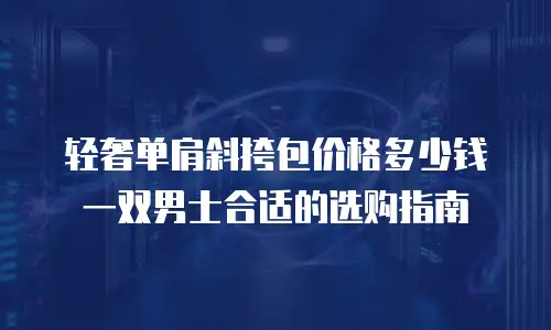 轻奢单肩斜挎包价格多少钱一双男士合适的选购指南