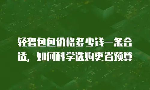 轻奢包包价格多少钱一条合适，如何科学选购更省预算