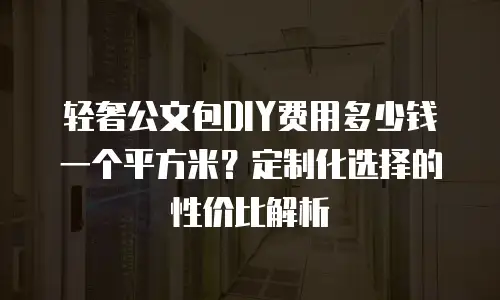 轻奢公文包DIY费用多少钱一个平方米？定制化选择的性价比解析