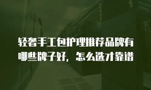轻奢手工包护理推荐品牌有哪些牌子好，怎么选才靠谱
