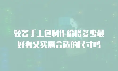 轻奢手工包制作价格多少最好看又实惠合适的尺寸吗