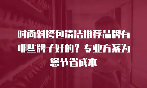 时尚斜挎包清洁推荐品牌有哪些牌子好的？专业方案为您节省成本