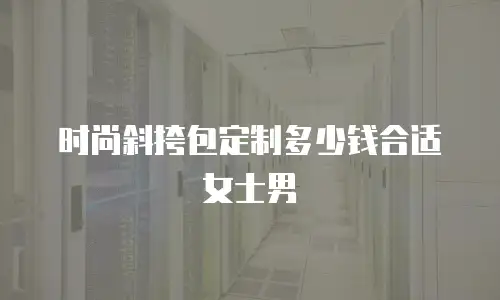 时尚斜挎包定制多少钱合适女士男
