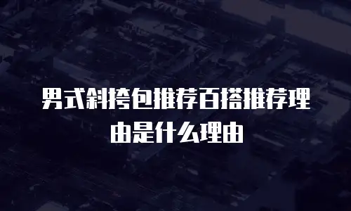 男式斜挎包推荐百搭推荐理由是什么理由