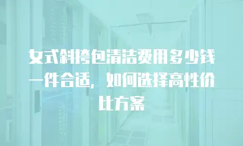 女式斜挎包清洁费用多少钱一件合适，如何选择高性价比方案