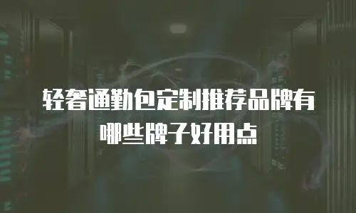 轻奢通勤包定制推荐品牌有哪些牌子好用点